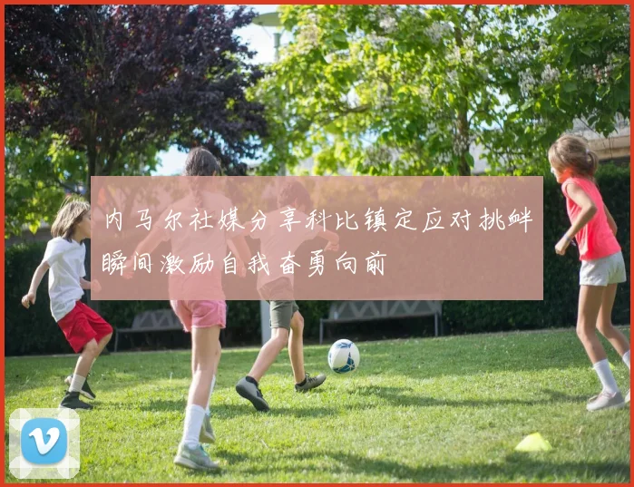 内马尔社媒分享科比镇定应对挑衅瞬间激励自我奋勇向前