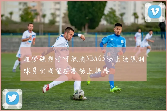 追梦强烈呼吁取消NBA65场出场限制球员们渴望在赛场上拼搏