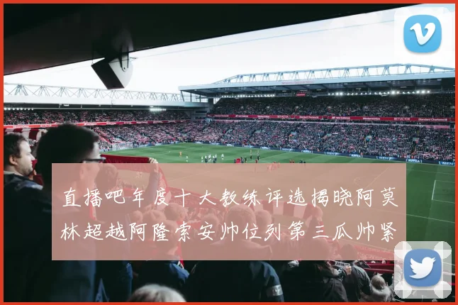 直播吧年度十大教练评选揭晓阿莫林超越阿隆索安帅位列第三瓜帅紧随其后