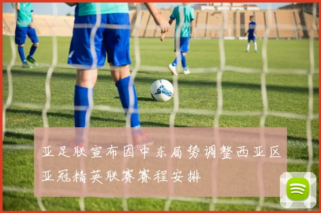 亚足联宣布因中东局势调整西亚区亚冠精英联赛赛程安排