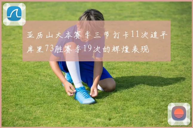 亚历山大本赛季三节打卡11次追平库里73胜赛季19次的辉煌表现