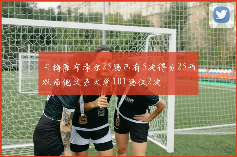 卡梅隆布泽尔25场已有5次得分25两双而他父亲大学101场仅2次