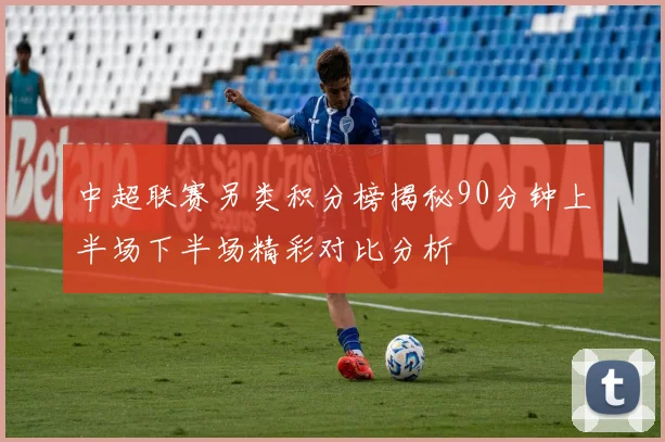 中超联赛另类积分榜揭秘90分钟上半场下半场精彩对比分析