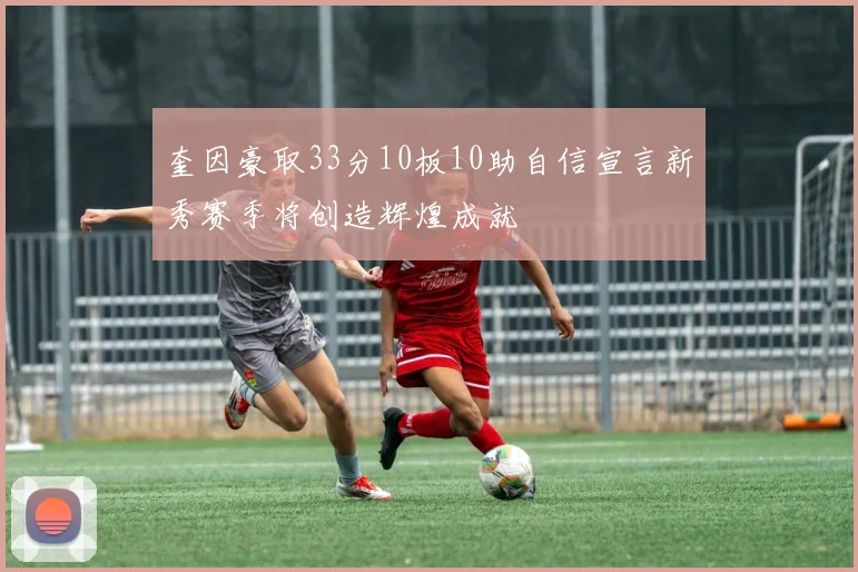 奎因豪取33分10板10助自信宣言新秀赛季将创造辉煌成就