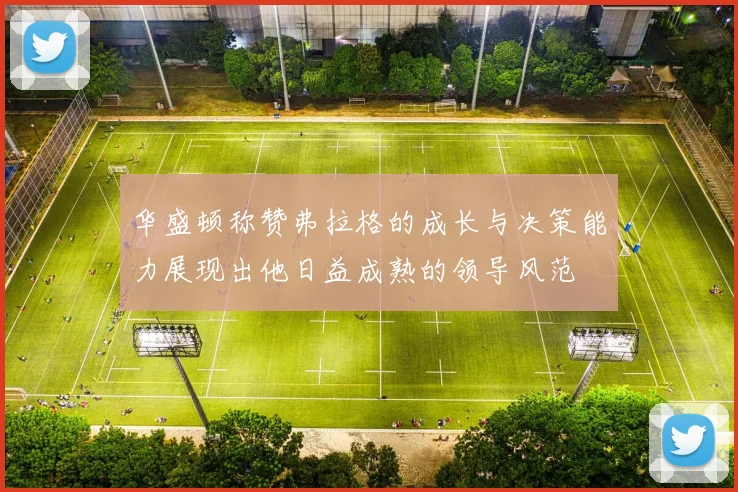 华盛顿称赞弗拉格的成长与决策能力展现出他日益成熟的领导风范