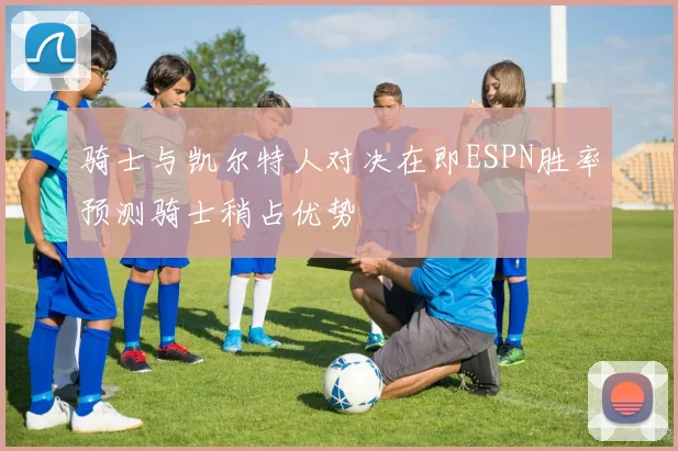 骑士与凯尔特人对决在即ESPN胜率预测骑士稍占优势