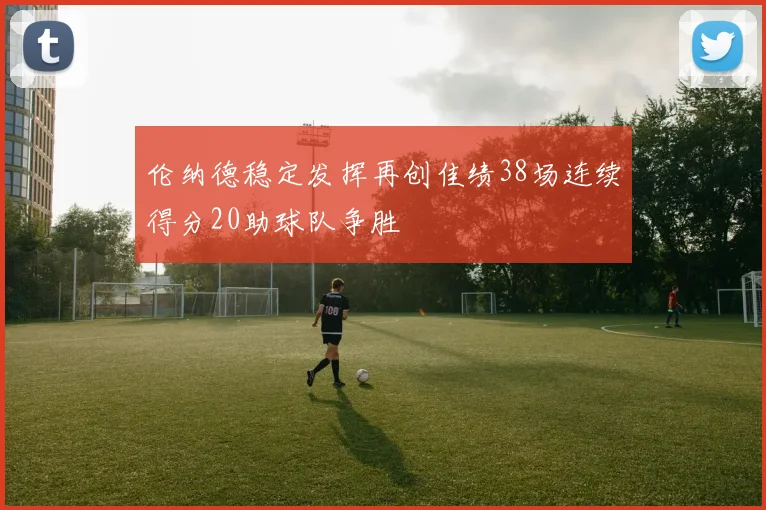 伦纳德稳定发挥再创佳绩38场连续得分20助球队争胜