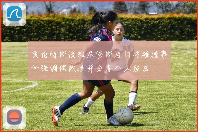 莫伦特斯谈维尼修斯与门将碰撞事件强调偶然性并分享个人经历