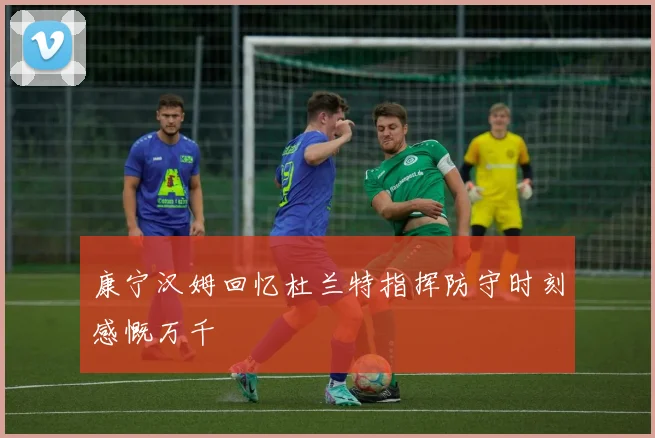 康宁汉姆回忆杜兰特指挥防守时刻感慨万千