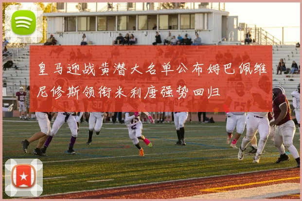 皇马迎战黄潜大名单公布姆巴佩维尼修斯领衔米利唐强势回归
