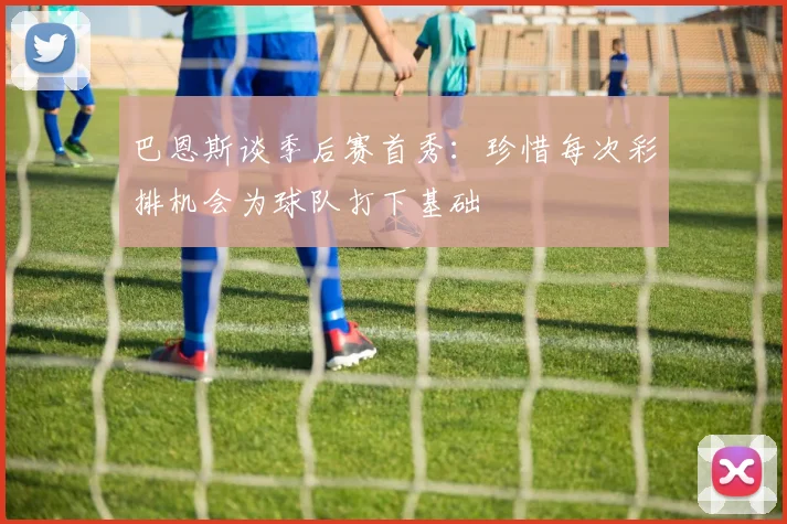 巴恩斯谈季后赛首秀：珍惜每次彩排机会为球队打下基础