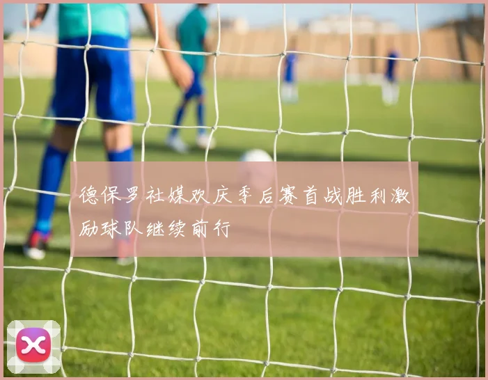 德保罗社媒欢庆季后赛首战胜利激励球队继续前行