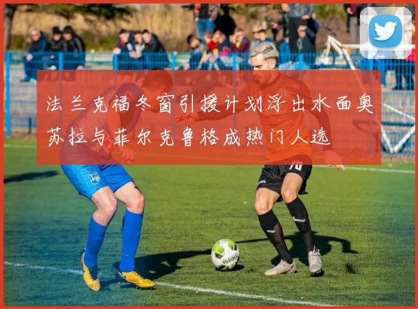 法兰克福冬窗引援计划浮出水面奥苏拉与菲尔克鲁格成热门人选