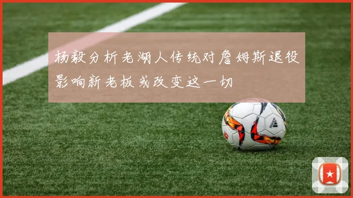 杨毅分析老湖人传统对詹姆斯退役影响新老板或改变这一切