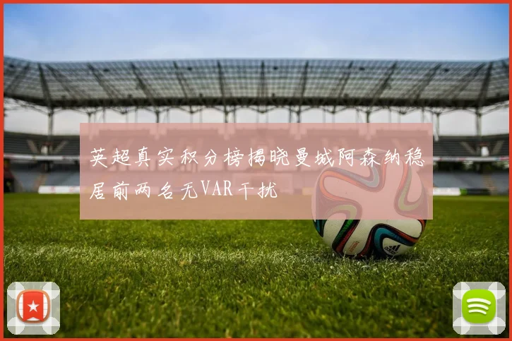 英超真实积分榜揭晓曼城阿森纳稳居前两名无VAR干扰