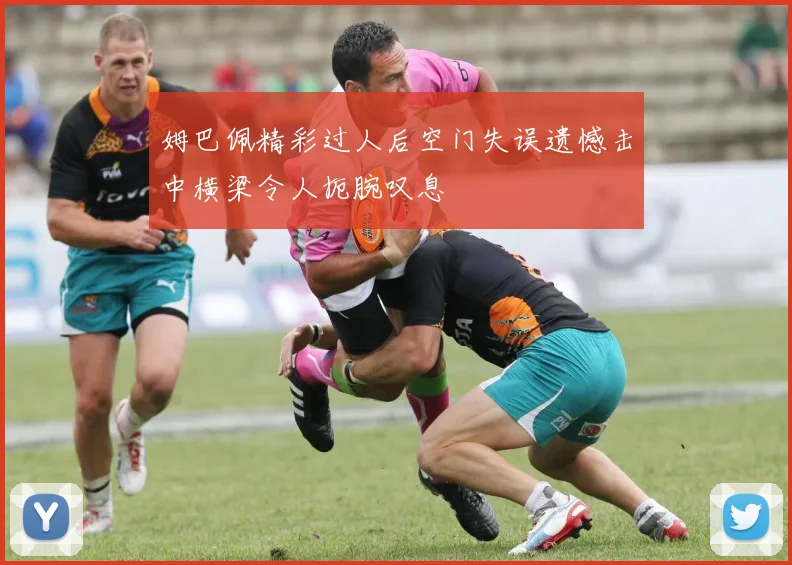 姆巴佩精彩过人后空门失误遗憾击中横梁令人扼腕叹息