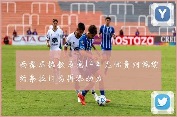 西蒙尼执教马竞14年无忧费利佩续约弗拉门戈再添动力