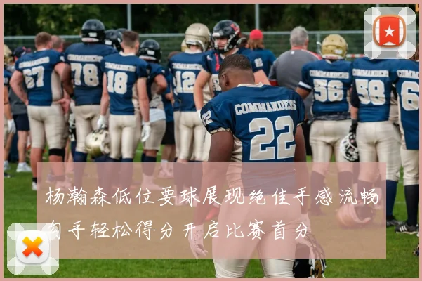 杨瀚森低位要球展现绝佳手感流畅勾手轻松得分开启比赛首分