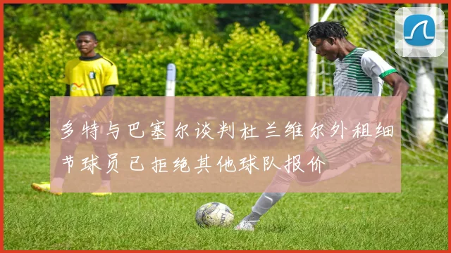 多特与巴塞尔谈判杜兰维尔外租细节球员已拒绝其他球队报价