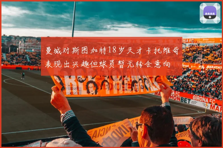曼城对斯图加特18岁天才卡托维奇表现出兴趣但球员暂无转会意向