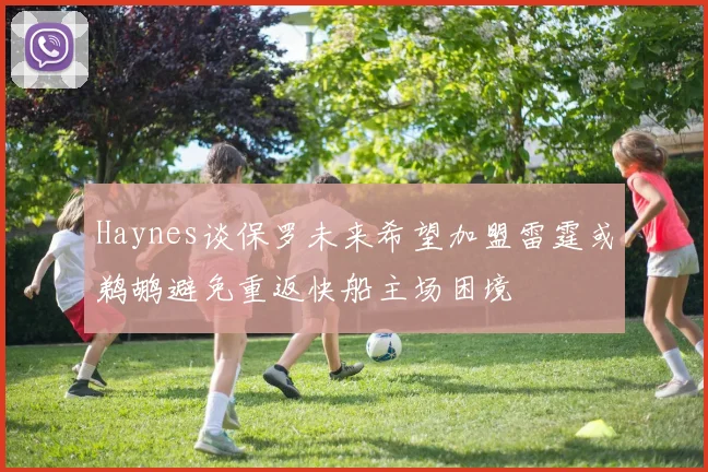 Haynes谈保罗未来希望加盟雷霆或鹈鹕避免重返快船主场困境