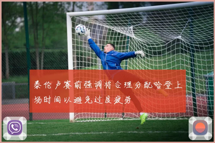 泰伦卢赛前强调将合理分配哈登上场时间以避免过度疲劳