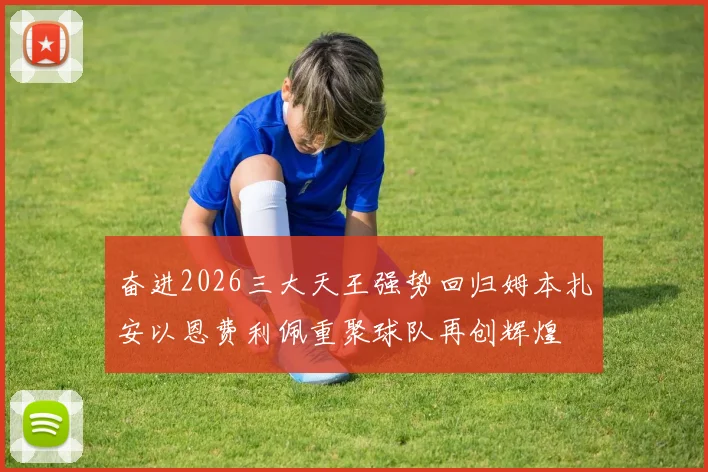 奋进2026三大天王强势回归姆本扎安以恩费利佩重聚球队再创辉煌