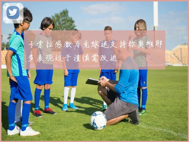 卡索拉感激马竞球迷支持称奥维耶多表现过于谨慎需改进