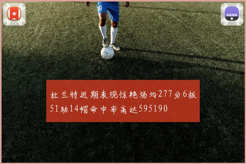 杜兰特近期表现惊艳场均277分6板51助14帽命中率高达595190