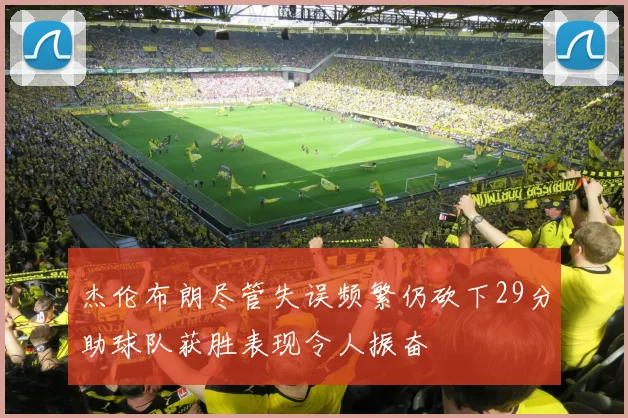 杰伦布朗尽管失误频繁仍砍下29分助球队获胜表现令人振奋